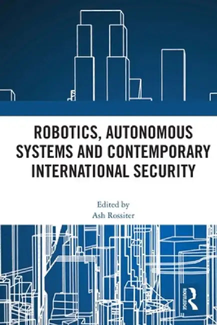 Robotics, Autonomous Systems and Contemporary International Security by Ash Rossiter