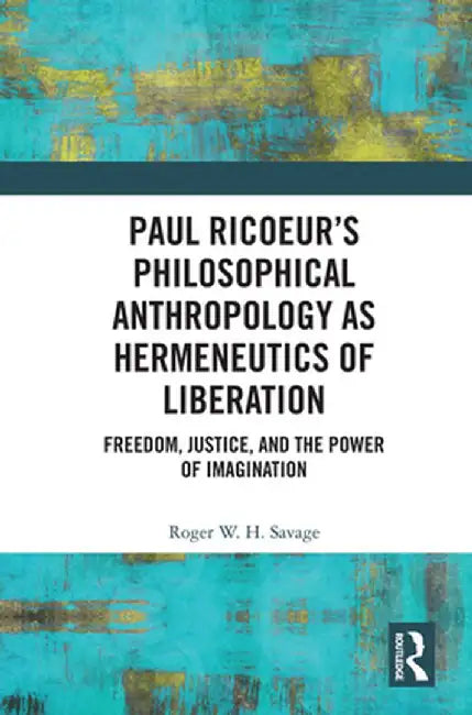 Paul Ricoeur's Philosophical Anthropology as Hermeneutics of Liberation: Freedom, Justice, and the Power of Imagination by Roger W.H. Savage