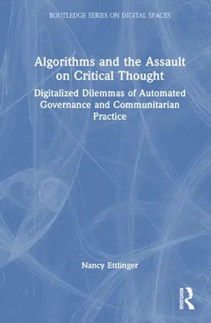Algorithms and the Assault on Critical Thought: Digitalized Dilemmas of Automated Governance and Communitarian Practice by Nancy Ettlinger