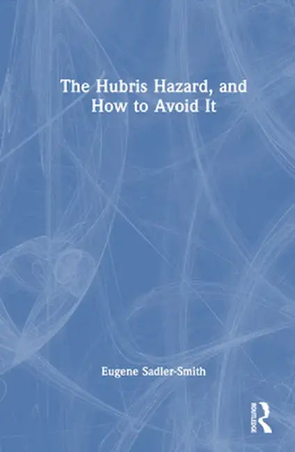 The Hubris Hazard, and How to Avoid It by Eugene Sadler-Smith
