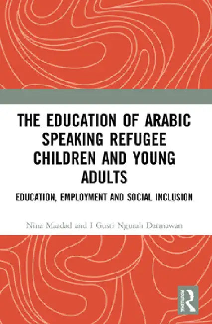 The Education of Arabic Speaking Refugee Children and Young Adults: Education, Employment and Social Inclusion by Nina Maadad