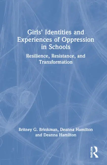 Girls' Identities and Experiences of Oppression in Schools: Resilience, Resistance, and Transformation by Britney G. Brinkman