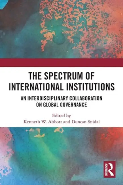 The Spectrum of International Institutions: An Interdisciplinary Collaboration on Global Governance by Kenneth W Abbott
