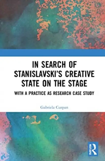 In Search of Stanislavsky's Creative State on the Stage: With a Practice as Research Case Study by Curpan Gabriela