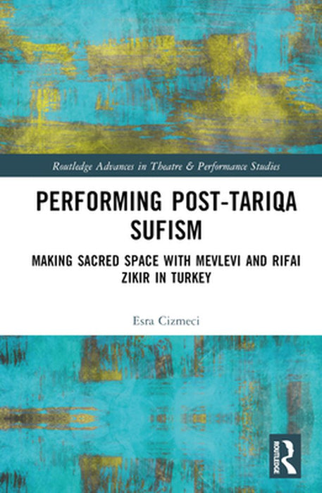 Performing Post-Tariqa Sufism: Making Sacred Space with Mevlevi and Rifai Zikir in Turkey by Esra Çizmeci