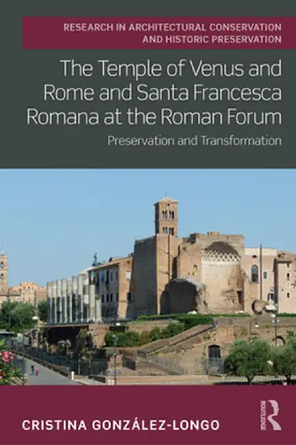 The Temple of Venus and Rome and Santa Francesca Romana at the Roman Forum: Preservation and Transformation by Cristina González-Longo