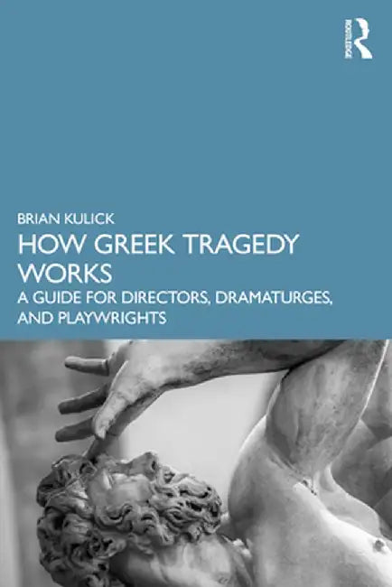 How Greek Tragedy Works: A Guide for Directors, Dramaturges, and Playwrights by Brian Kulick