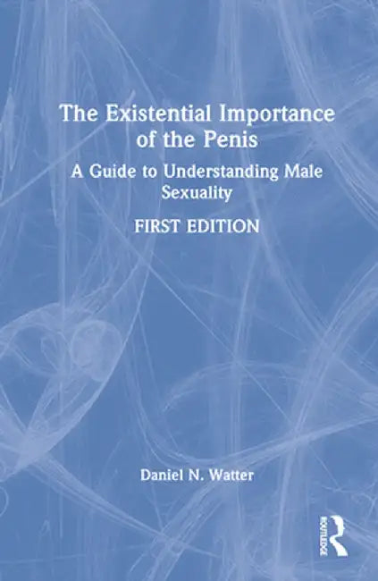 The Existential Importance of the Penis: A Guide to Understanding Male Sexuality by Daniel N. Watter
