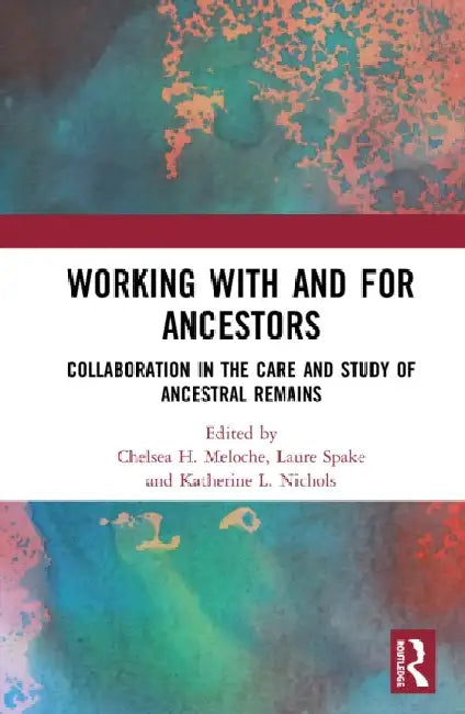 Working with and for Ancestors: Collaboration in the Care and Study of Ancestral Remains by Chelsea H. Meloche