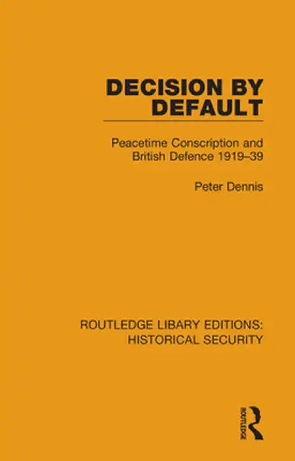 Decision by Default: Peacetime Conscription and British Defence 1919-39 by Peter Dennis