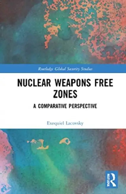 Nuclear Weapons Free Zones: A Comparative Perspective by Lacovsky Exequiel