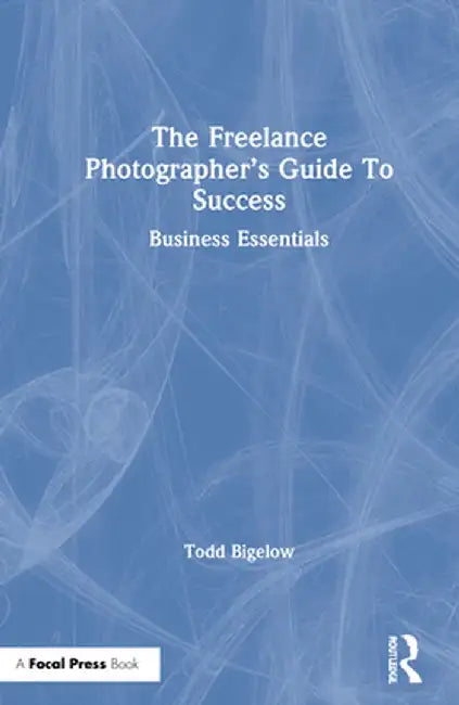 The Freelance Photographer's Guide to Success: Business Essentials by Todd Bigelow