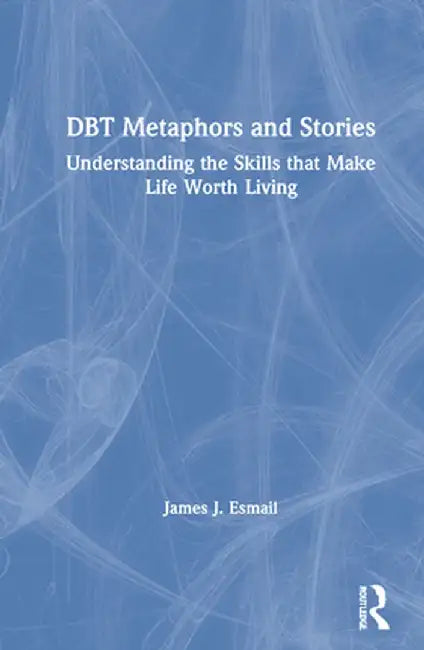 DBT Metaphors and Stories: Understanding the Skills that Make Life Worth Living by James J. Esmail