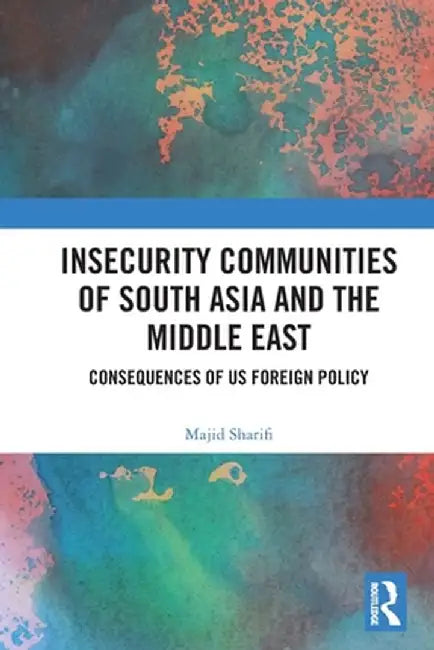 Insecurity Communities of South Asia and the Middle East: Consequences of Us Foreign Policy by Majid Sharifi