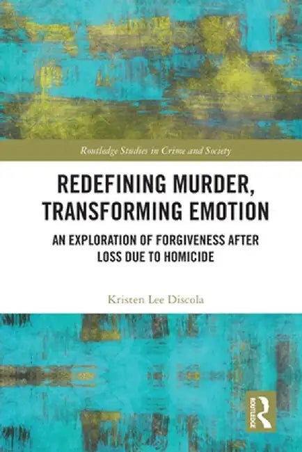 Redefining Murder, Transforming Emotion: An Exploration of Forgiveness after Loss Due to Homicide by Kristen Discola
