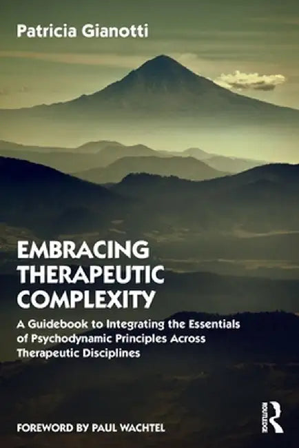 Embracing Therapeutic Complexity: A Guidebook to Integrating the Essentials of Psychodynamic Principles Across Therapeutic Disciplines by Patricia Gianotti