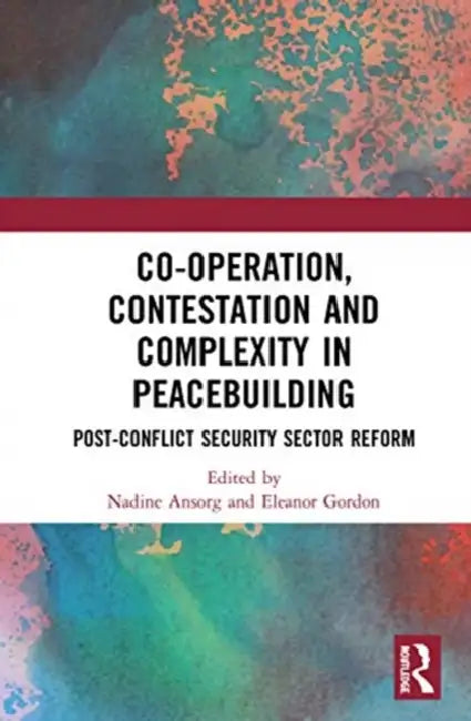 Co-Operation, Contestation and Complexity in Peacebuilding: Post-Conflict Security Sector Reform by Ansorg Nadine