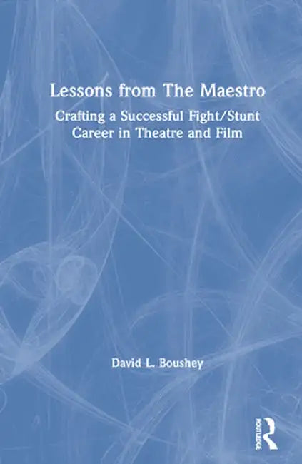 Lessons from the Maestro: Crafting a Successful Fight/Stunt Career in Theatre and Film by David L. Boushey