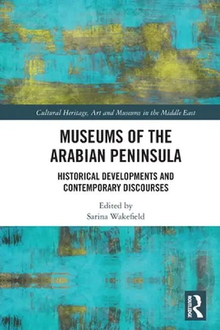 Museums of the Arabian Peninsula: Historical Developments and Contemporary Discourses by Sarina Wakefield