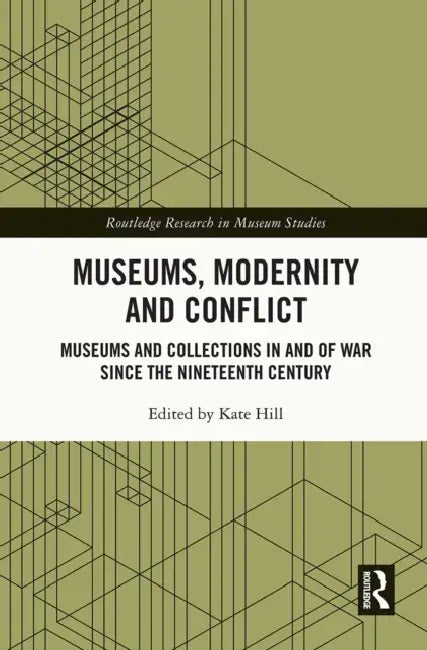 Museums, Modernity and Conflict: Museums and Collections in and of War Since the Nineteenth Century by Kate Hill