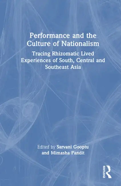 Performance and the Culture of Nationalism: Tracing Rhizomatic Lived Experiences of South, Central and Southeast Asia by Sarvani Gooptu