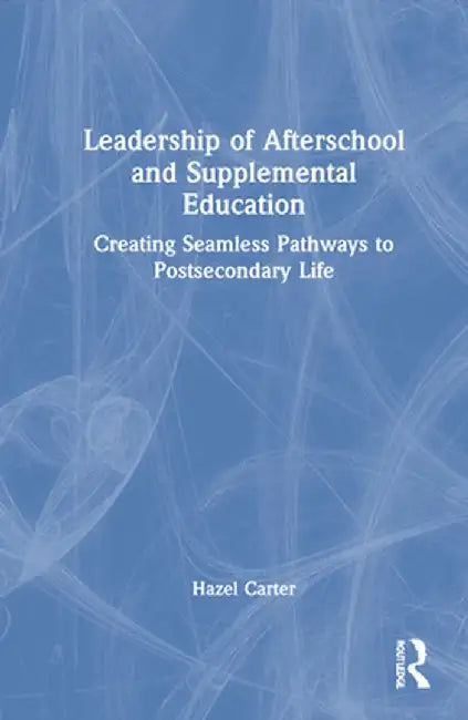 Leadership of Afterschool and Supplemental Education: Creating Seamless Pathways to Post-Secondary Life by Hazel M. Carter