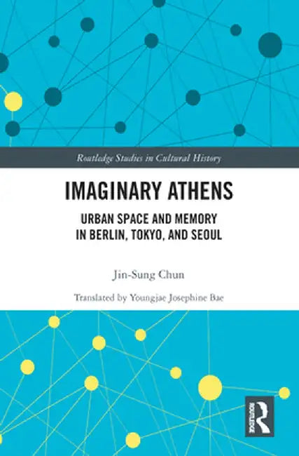 Imaginary Athens: Urban Space and Memory in Berlin, Tokyo, and Seoul by Jin-Sung Chun