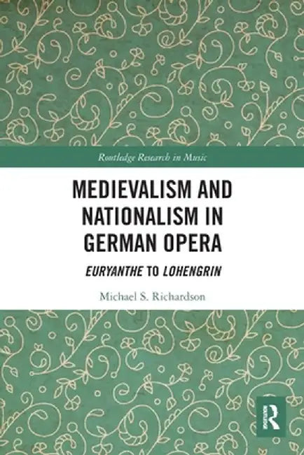 Medievalism and Nationalism in German Opera: Euryanthe to Lohengrin by Michael S. Richardson