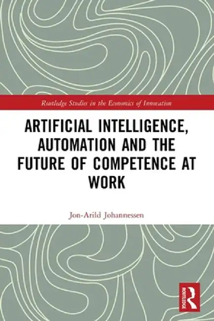 Artificial Intelligence Automation and the Future of Competence at Work by Johannessen, Jon-Arild