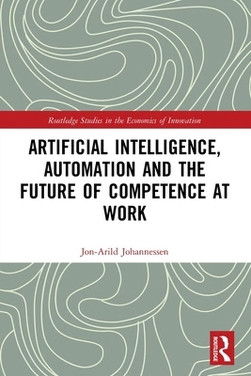 Artificial Intelligence Automation and the Future of Competence at Work by Johannessen, Jon-Arild