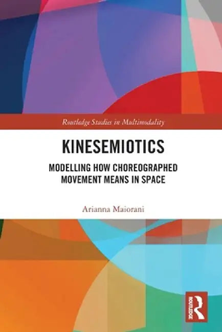 Kinesemiotics: Modelling How Choreographed Movement Means in Space by Arianna Maiorani
