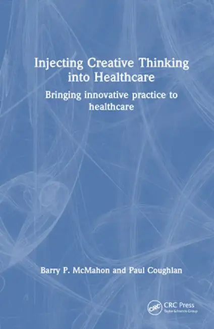 Injecting Creative Thinking Into Healthcare: Bringing Innovative Practice to Healthcare by Barry P. McMahon
