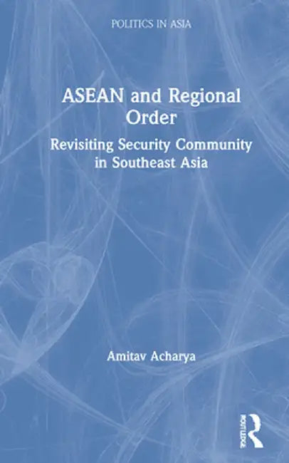 ASEAN and Regional Order: Revisiting Security Community in Southeast Asia by Amitav Acharya
