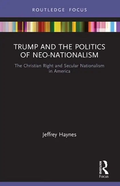Trump and the Politics of Neo-Nationalism: The Christian Right and Secular Nationalism in America by Jeffrey Haynes