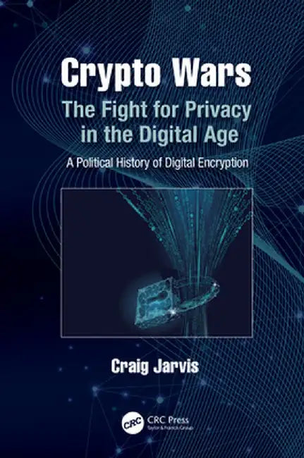 Crypto Wars: The Fight for Privacy in the Digital Age: A Political History of Digital Encryption by Craig Jarvis