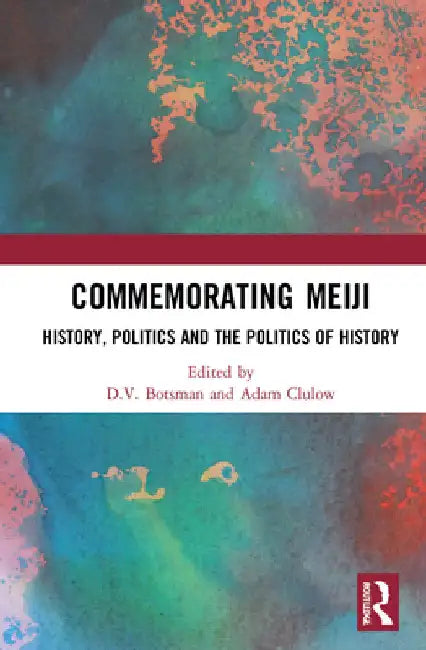 Commemorating Meiji: History, Politics and the Politics of History by D. V. Botsman