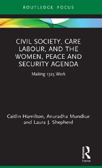 Civil Society, Care Labour, and the Women, Peace and Security Agenda: Making 1325 Work by Caitlin Hamilton