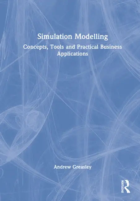 Simulation Modelling: Concepts, Tools and Practical Business Applications by Andrew Greasley