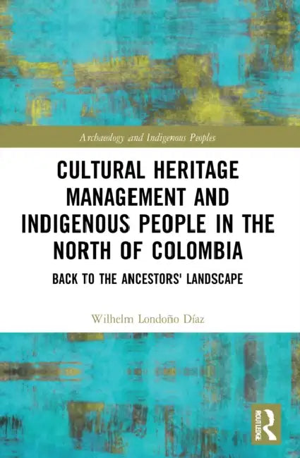 Cultural Heritage Management and Indigenous People in the North of Colombia: Back to the Ancestors' Landscape by Wilhelm Londoño Díaz