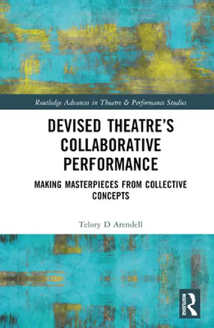 Devised Theater's Collaborative Performance: Making Masterpieces from Collective Concepts by Telory D Arendell