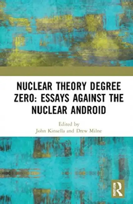 Nuclear Theory Degree Zero: Essays Against the Nuclear Android by Kinsella John