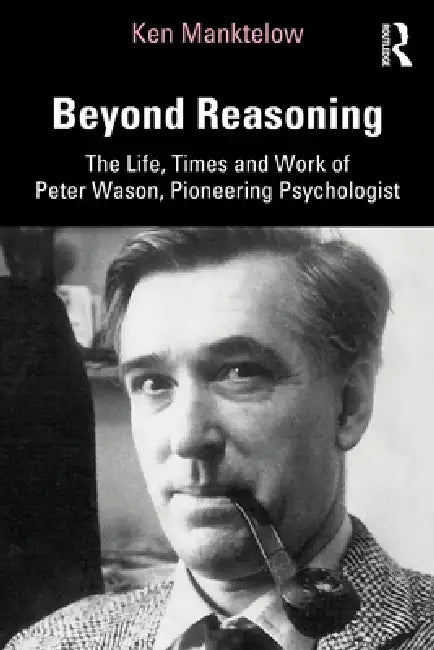 Beyond Reasoning: The Life, Times and Work of Peter Wason, Pioneering Psychologist by Ken Manktelow