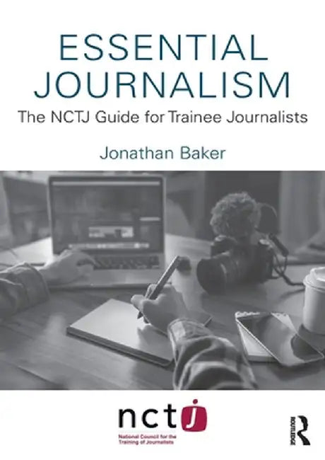 Essential Journalism: The NCTJ Guide for Trainee Journalists by Jonathan Baker