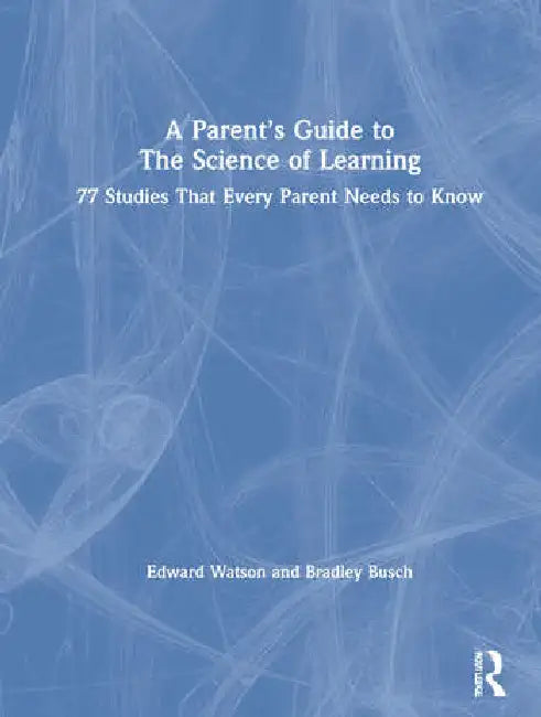 A Parent's Guide to the Science of Learning: 77 Studies That Every Parent Needs to Know by Watson Edward