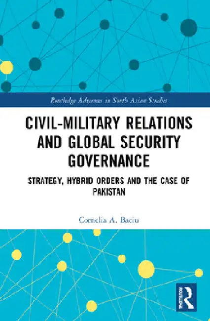 Civil-Military Relations and Global Security Governance: Strategy, Hybrid Orders and the Case of Pakistan by Cornelia Baciu