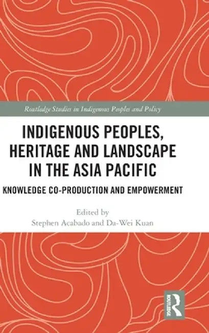 Indigenous Peoples, Heritage and Landscape in the Asia Pacific: Knowledge Co-Production and Empowerment by Stephen Acabado