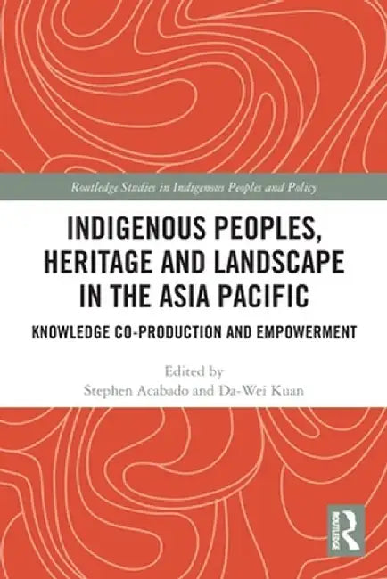 Indigenous Peoples, Heritage and Landscape in the Asia Pacific: Knowledge Co-Production and Empowerment by Stephen Acabado