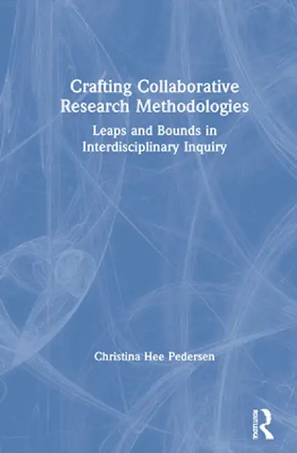 Crafting Collaborative Research Methodologies: Leaps and Bounds in Interdisciplinary Inquiry by Christina Hee Pedersen