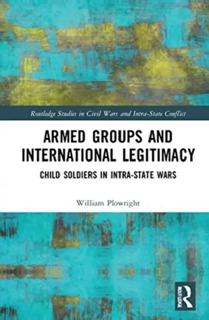 Armed Groups and International Legitimacy: Child Soldiers in Intra-State Conflict by Plowright William