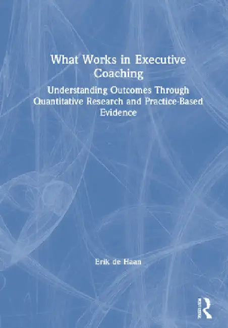 What Works in Executive Coaching: Understanding Outcomes Through Quantitative Research and Practice-Based Evidence by Erik de Haan
